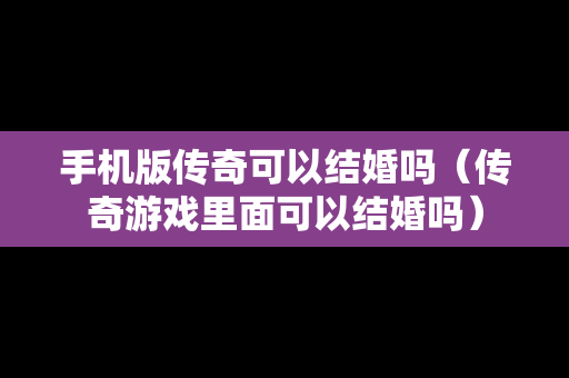 手机版传奇可以结婚吗（传奇游戏里面可以结婚吗）