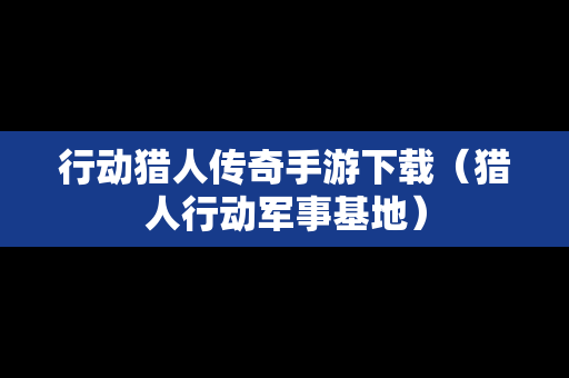 行动猎人传奇手游下载（猎人行动军事基地）