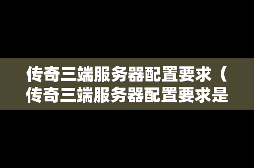 传奇三端服务器配置要求（传奇三端服务器配置要求是什么）