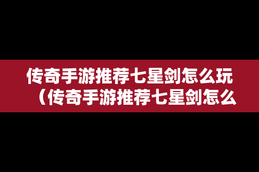 传奇手游推荐七星剑怎么玩（传奇手游推荐七星剑怎么玩的）
