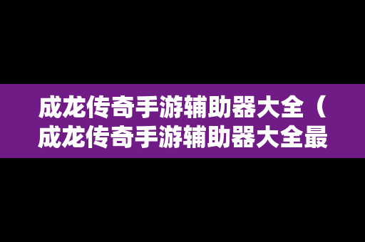 成龙传奇手游辅助器大全（成龙传奇手游辅助器大全最新）