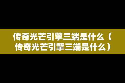 传奇光芒引擎三端是什么（传奇光芒引擎三端是什么）
