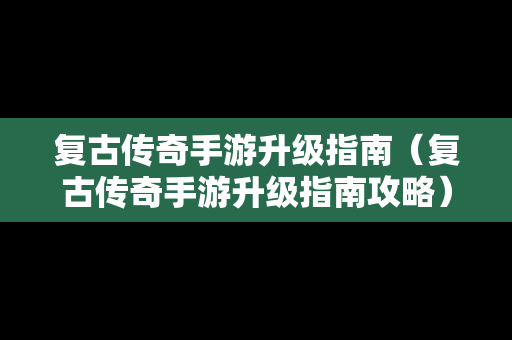 复古传奇手游升级指南（复古传奇手游升级指南攻略）