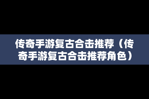 传奇手游复古合击推荐（传奇手游复古合击推荐角色）