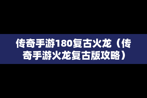 传奇手游180复古火龙（传奇手游火龙复古版攻略）