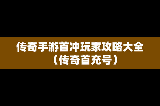 传奇手游首冲玩家攻略大全（传奇首充号）