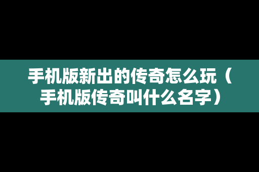 手机版新出的传奇怎么玩（手机版传奇叫什么名字）