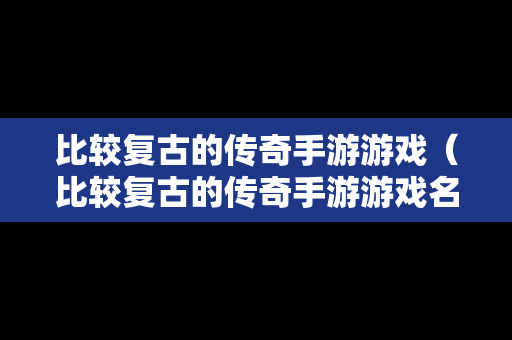 比较复古的传奇手游游戏（比较复古的传奇手游游戏名字）
