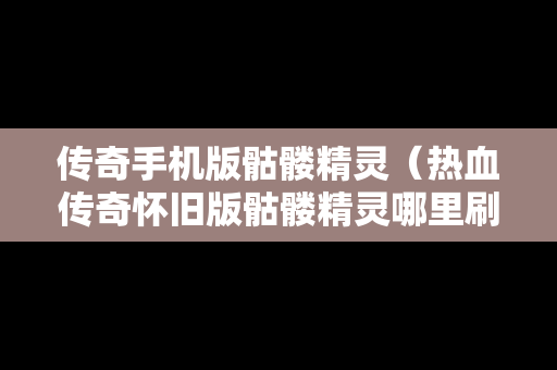 传奇手机版骷髅精灵（热血传奇怀旧版骷髅精灵哪里刷）