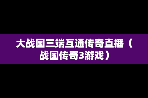 大战国三端互通传奇直播（战国传奇3游戏）