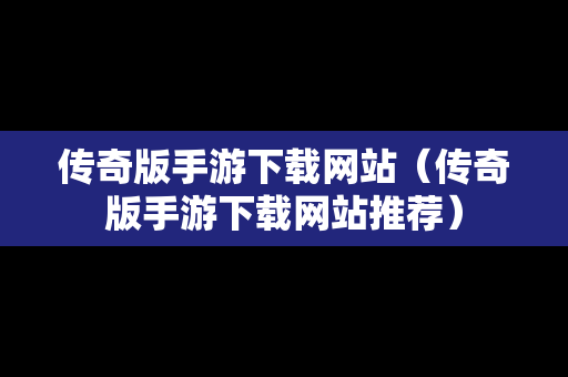 传奇版手游下载网站（传奇版手游下载网站推荐）