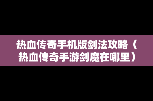 热血传奇手机版剑法攻略（热血传奇手游剑魔在哪里）