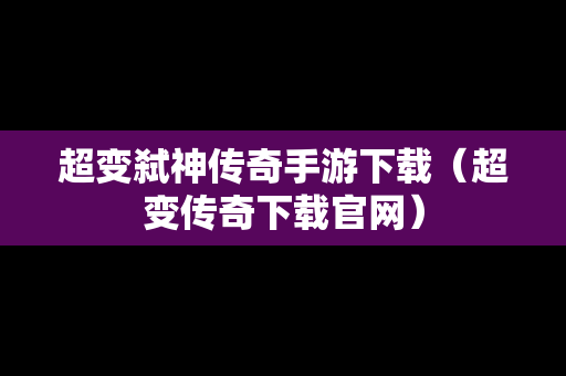 超变弑神传奇手游下载（超变传奇下载官网）