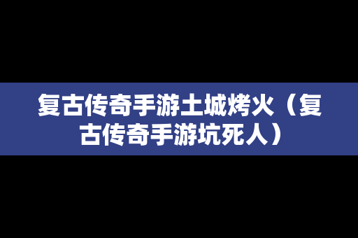 复古传奇手游土城烤火（复古传奇手游坑死人）