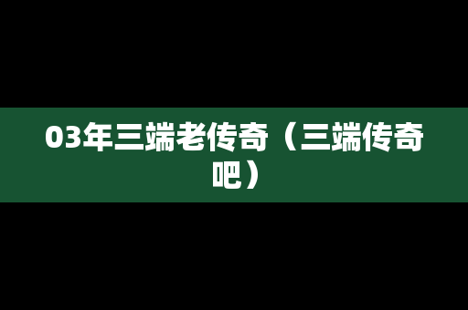 03年三端老传奇（三端传奇吧）