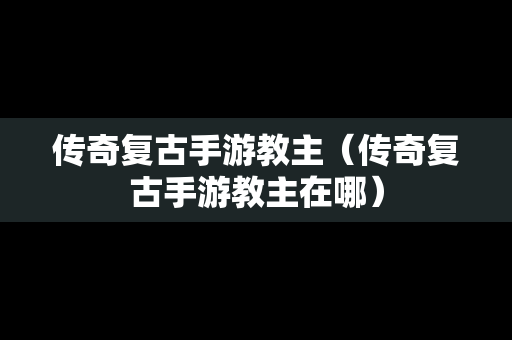 传奇复古手游教主（传奇复古手游教主在哪）