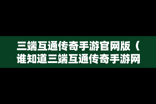 三端互通传奇手游官网版（谁知道三端互通传奇手游网站）