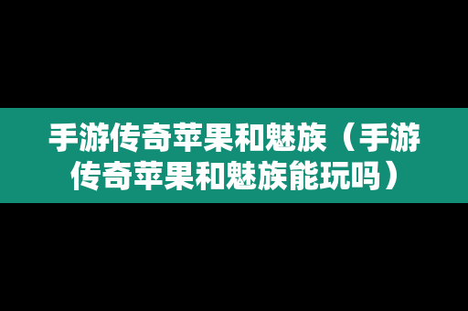 手游传奇苹果和魅族（手游传奇苹果和魅族能玩吗）