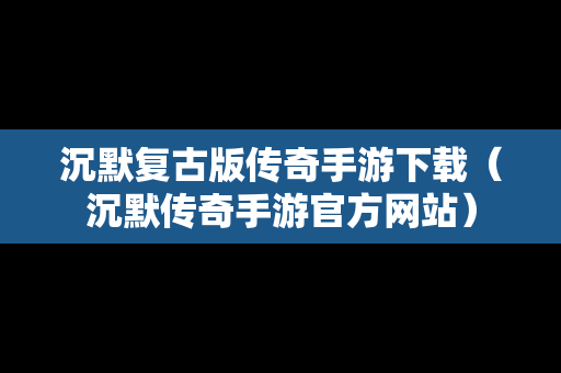 沉默复古版传奇手游下载（沉默传奇手游官方网站）