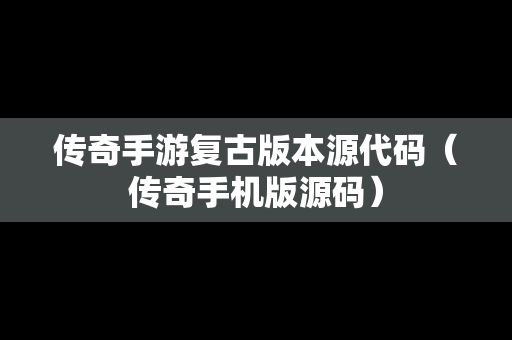 传奇手游复古版本源代码（传奇手机版源码）