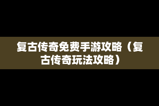 复古传奇免费手游攻略（复古传奇玩法攻略）