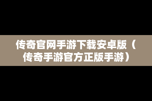 传奇官网手游下载安卓版（传奇手游官方正版手游）