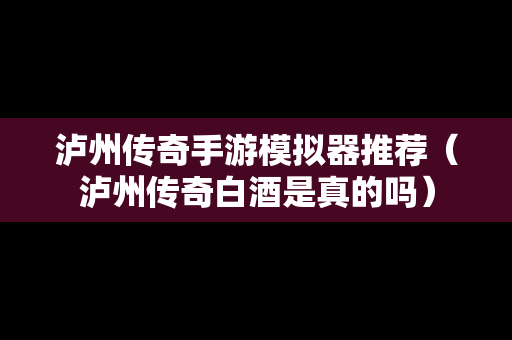 泸州传奇手游模拟器推荐（泸州传奇白酒是真的吗）