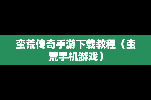 蛮荒传奇手游下载教程（蛮荒手机游戏）