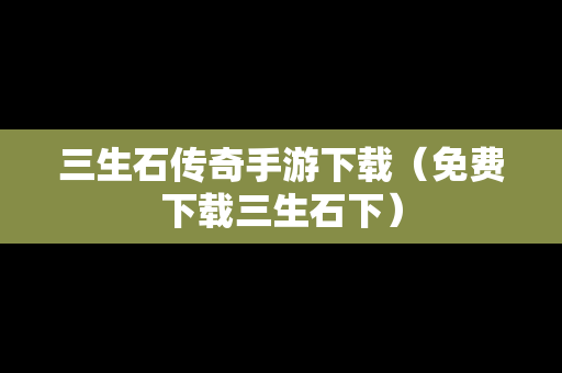 三生石传奇手游下载（免费下载三生石下）