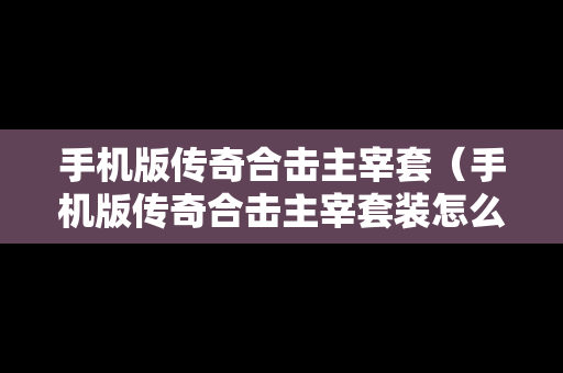 手机版传奇合击主宰套（手机版传奇合击主宰套装怎么用）