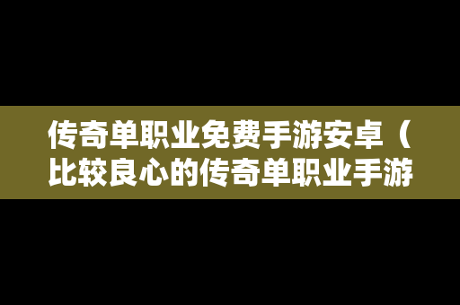 传奇单职业免费手游安卓（比较良心的传奇单职业手游）