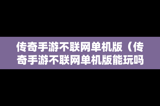传奇手游不联网单机版（传奇手游不联网单机版能玩吗）