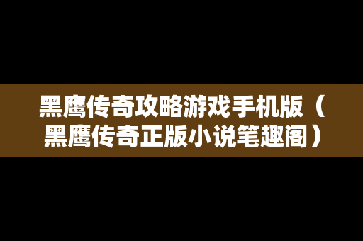 黑鹰传奇攻略游戏手机版（黑鹰传奇正版小说笔趣阁）
