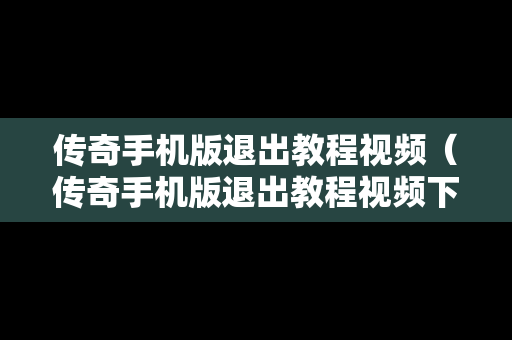 传奇手机版退出教程视频（传奇手机版退出教程视频下载）