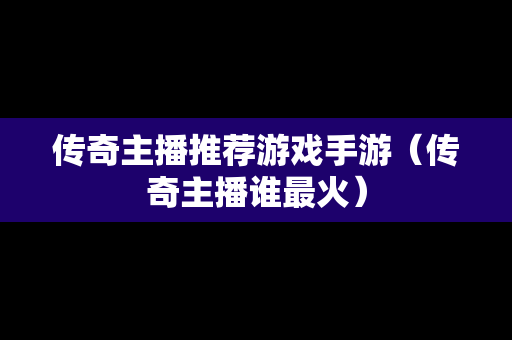 传奇主播推荐游戏手游（传奇主播谁最火）
