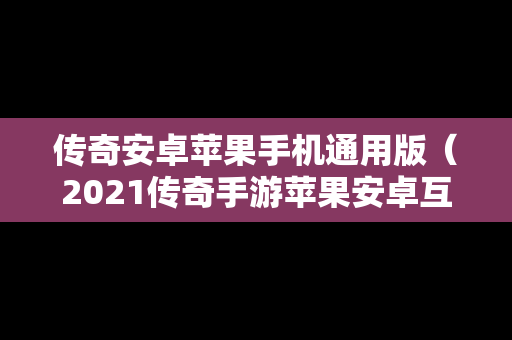 传奇安卓苹果手机通用版（2021传奇手游苹果安卓互通服）