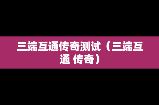 三端互通传奇测试（三端互通 传奇）
