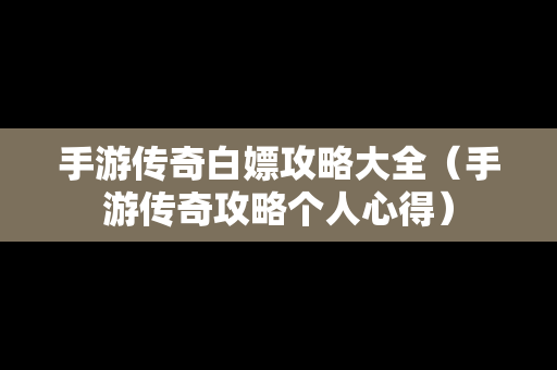 手游传奇白嫖攻略大全（手游传奇攻略个人心得）