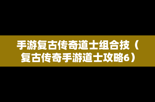手游复古传奇道士组合技（复古传奇手游道士攻略6）