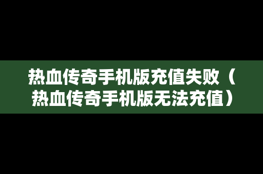热血传奇手机版充值失败（热血传奇手机版无法充值）