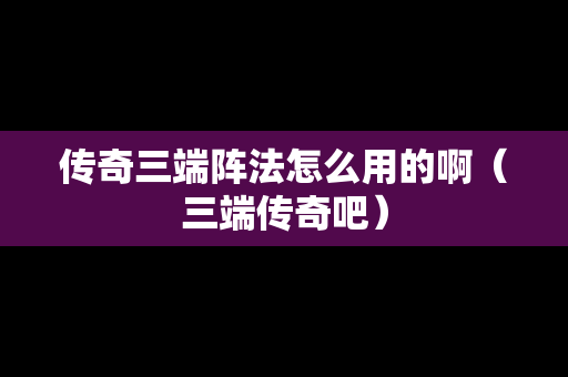传奇三端阵法怎么用的啊（三端传奇吧）