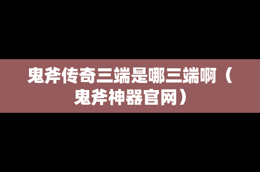 鬼斧传奇三端是哪三端啊（鬼斧神器官网）