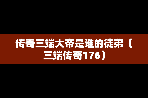 传奇三端大帝是谁的徒弟（三端传奇176）