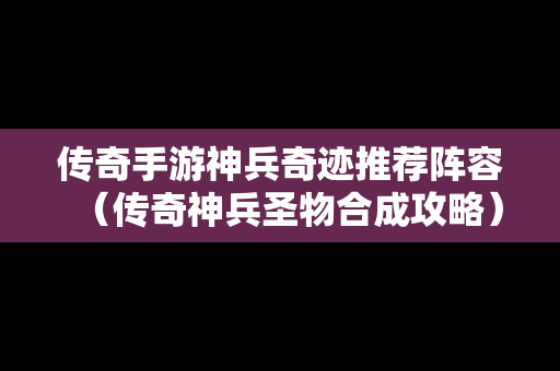传奇手游神兵奇迹推荐阵容（传奇神兵圣物合成攻略）