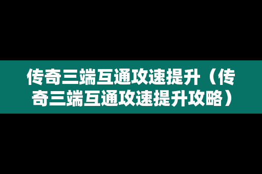 传奇三端互通攻速提升（传奇三端互通攻速提升攻略）
