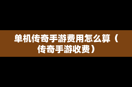 单机传奇手游费用怎么算（传奇手游收费）