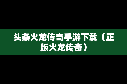 头条火龙传奇手游下载（正版火龙传奇）