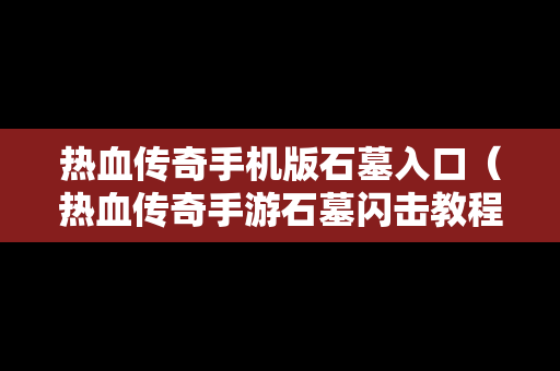 热血传奇手机版石墓入口（热血传奇手游石墓闪击教程）