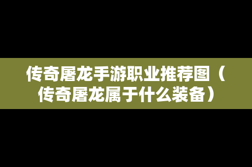传奇屠龙手游职业推荐图（传奇屠龙属于什么装备）