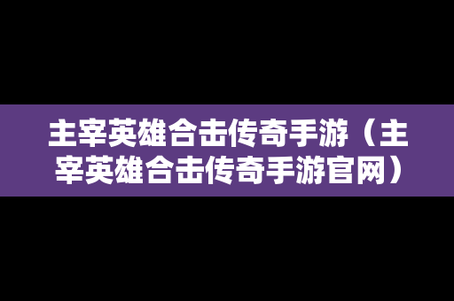 主宰英雄合击传奇手游（主宰英雄合击传奇手游官网）